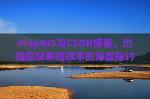 MapGIS与CSDN博客,地理信息系统技术的深度探讨